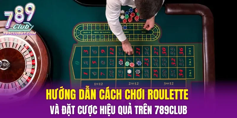 Hướng dẫn cách chơi Roulette và đặt cược hiệu quả trên nền tảng 789CLUB